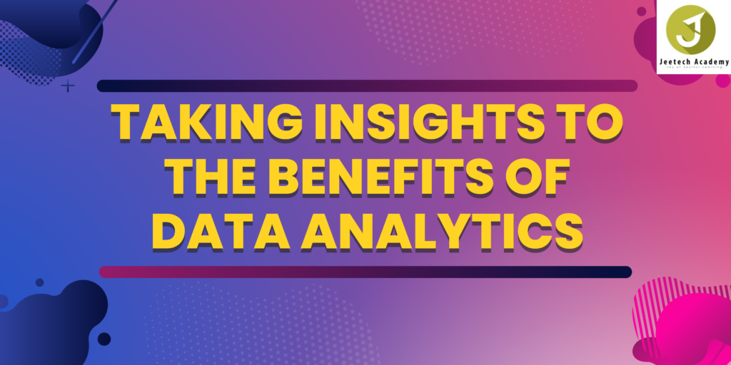 Taking Insights To The Benefits Of Data Analytics Jeetech Academy